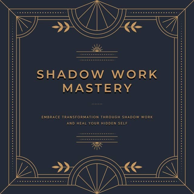 Shadow Work Mastery: Embrace transformation through shadow work and heal your hidden self