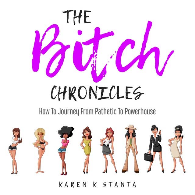 The Bitch Chronicles: How To Journey From Pathetic To Powerhouse