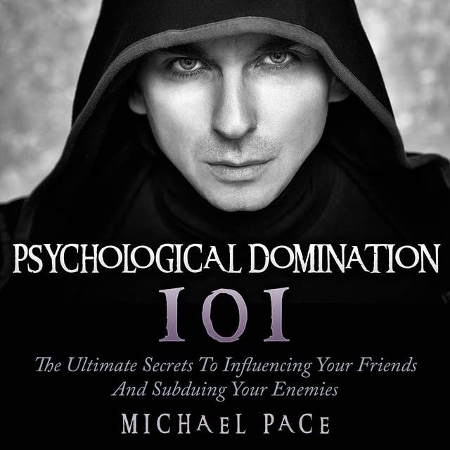 Psychological Domination 101: The Ultimate Secrets To Influencing Your Friends And Subduing Your Enemies