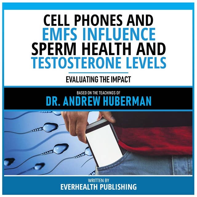 Cell Phones And Emfs Influence Sperm Health And Testosterone Levels - Based On The Teachings Of Dr. Andrew Huberman: Cell Phones And Emfs Influence Sperm Health And Testosterone Levels