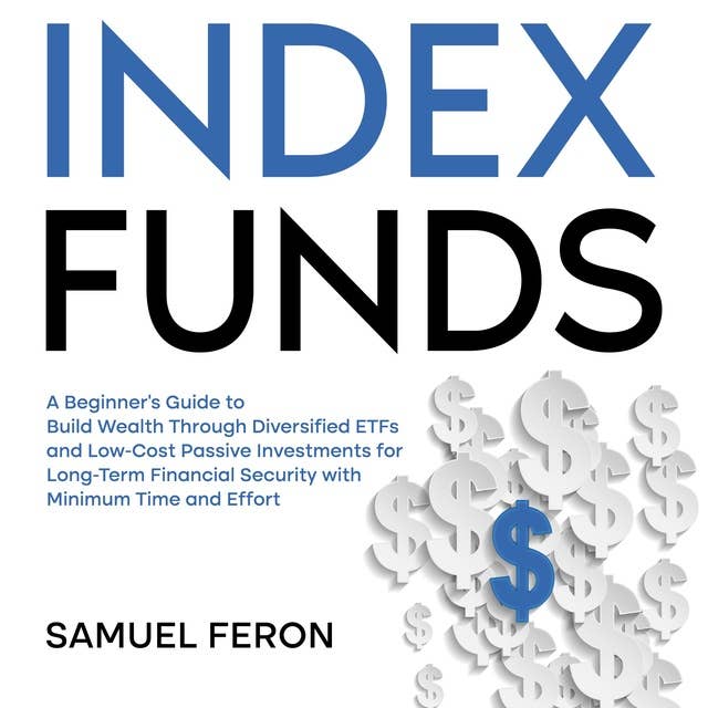 Index Funds: A Beginner's Guide to Build Wealth Through Diversified ETFs and Low-Cost Passive Investments for Long-Term Financial Security with Minimum Time and Effort