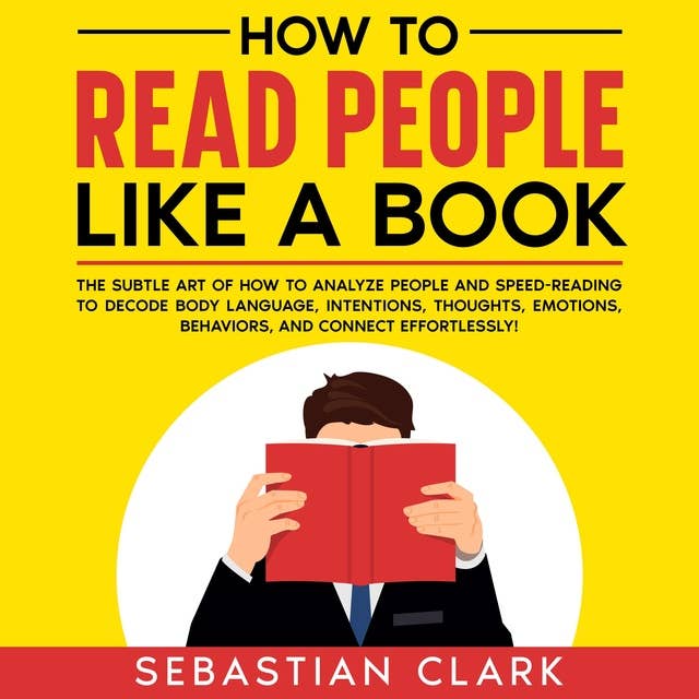 How To Read People Like A Book: The Subtle Art of How to Analyze People and Speed-Reading to decode Body Language, Intentions, Thoughts, Emotions, Behaviors, and Connect Effortlessly!