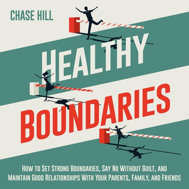 Healthy Boundaries: How to Set Strong Boundaries, Say No Without Guilt, and Maintain Good Relationships With Your Parents, Family, and Friends
