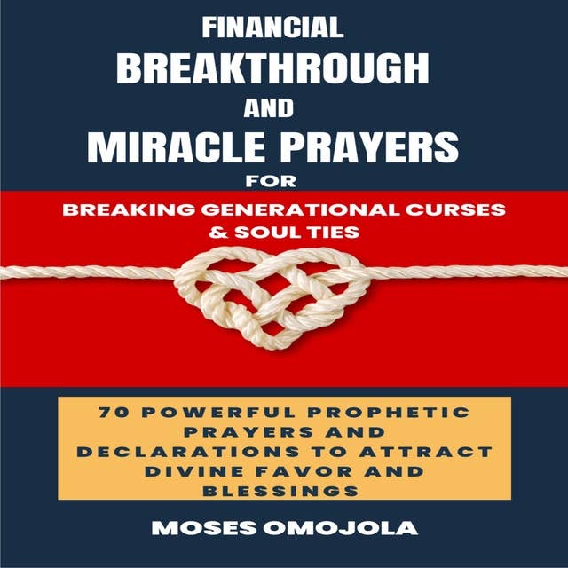Financial Breakthrough And Miracle Prayers For Breaking Generational Curses & Soul Ties: 70 Powerful Prophetic Prayers And Declarations To Attract Divine Favors And Blessings