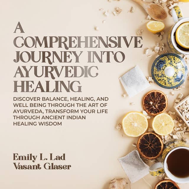 A Comprehensive Journey Into Ayurvedic Healing: Discover Balance, Healing, and Well Being Through the Art of Ayurveda, Transform Your Life Through Ancient Indian Healing Wisdom