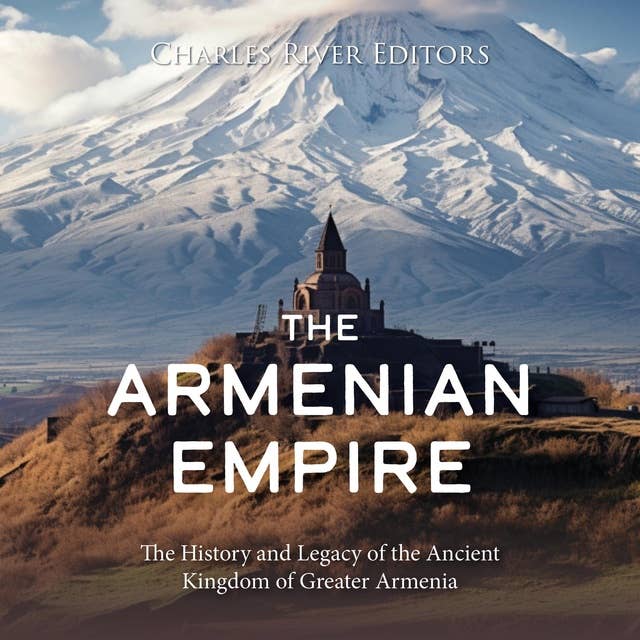The Armenian Empire: The History and Legacy of the Ancient Kingdom of Greater Armenia
