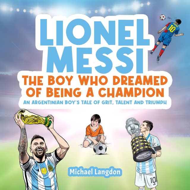 LIONEL MESSI: THE BOY WHO DREAMED OF BEING A CHAMPION: AN ARGENTINIAN BOY'S TALE OF GRIT, TALENT AND TRIUMPH