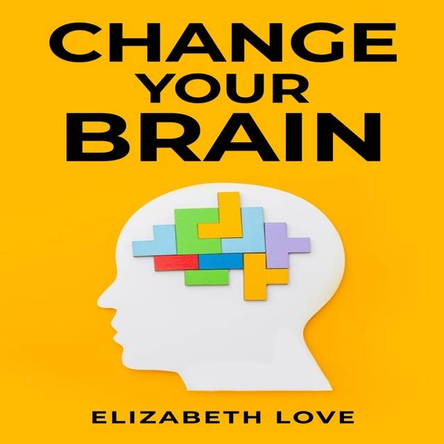 Change Your Brain: Unlock the Power of Neuroplasticity and Transform Your Mind for Optimal Living (2023 Guide for Beginners)