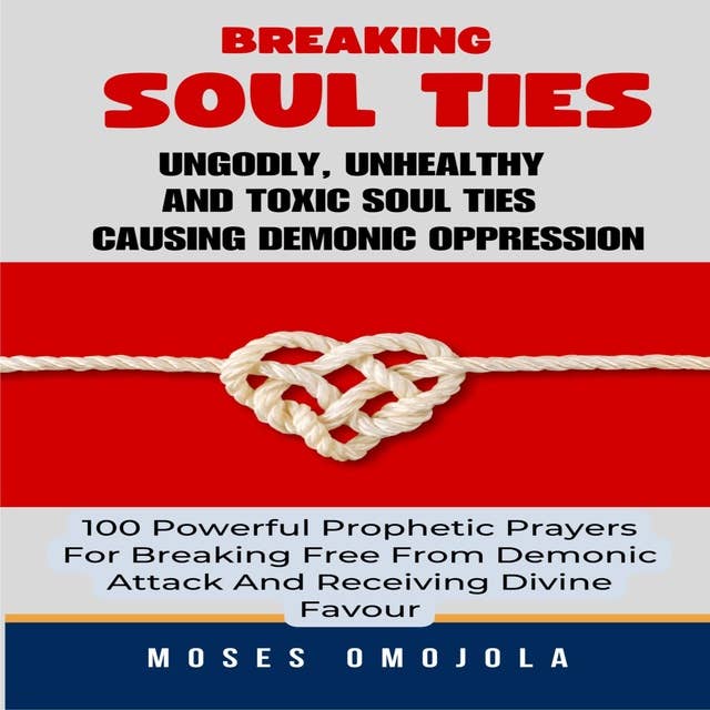 Breaking Soul Ties, Ungodly, Unhealthy And Toxic Soul Ties Causing Demonic Oppression: 100 Powerful Prophetic Prayers For Breaking Free From Demonic Attack And Receiving Divine Favour