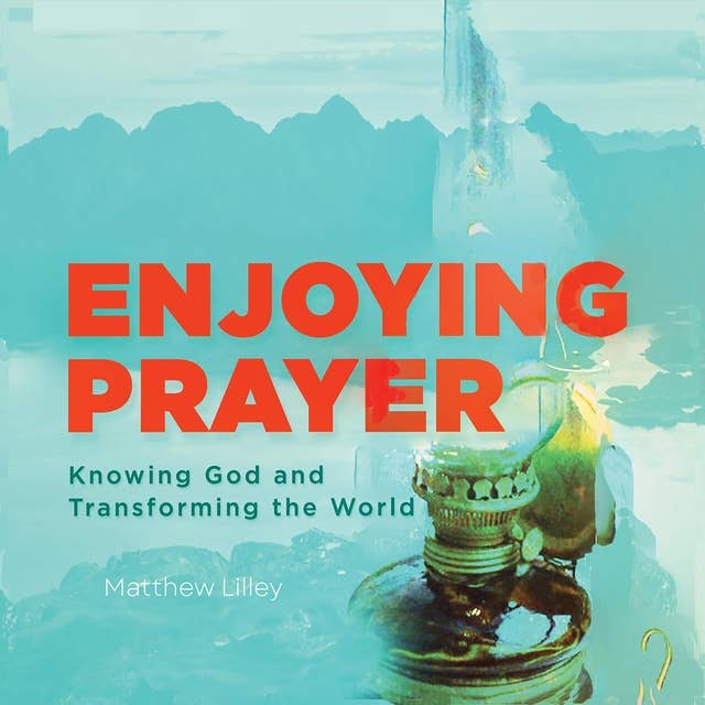 Enjoying Prayer: Knowing God and Transforming the World
