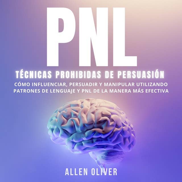 PNL: Técnicas prohibidas de Persuasión: Cómo influenciar, persuadir y manipular utilizando patrones de lenguaje y PNL de la manera más efectiva