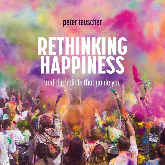 Rethinking happiness: and the beliefs that guide you