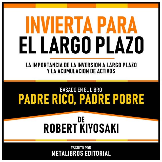 Invierta Para El Largo Plazo - Basado En El Libro Padre Rico, Padre Pobre De Robert Kiyosaki: La Importancia De La Inversion A Largo Plazo Y La Acumulacion De Activos