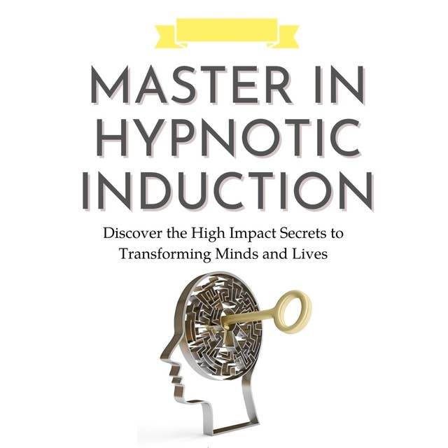 Master in Hypnotic Induction: Discover the High Impact Secrets to Transforming Minds and Lives