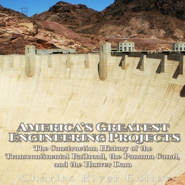 America’s Greatest Engineering Projects: The Construction History of the Transcontinental Railroad, the Panama Canal, and the Hoover Dam