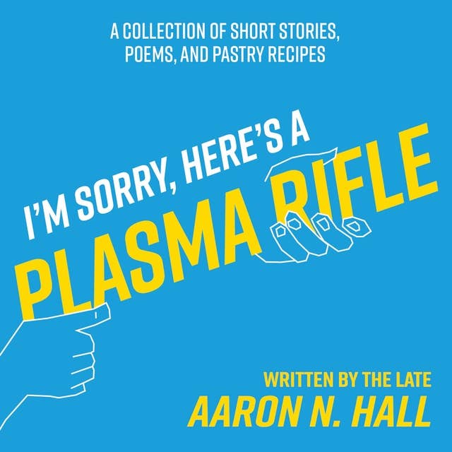 I'm Sorry, Here's a Plasma Rifle: A Collection of Short Stories, Poems, and Pastry Recipes
