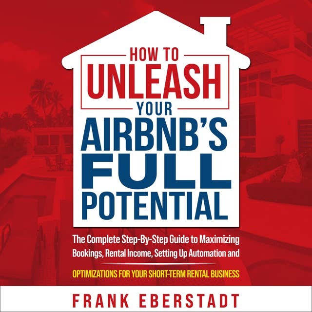 How to Unleash Your Airbnb’s Full Potential: The Complete Step-By-Step Guide to Maximizing Bookings, Rental Income, Setting up Automation and Optimizations for Your Short-Term Rental Business