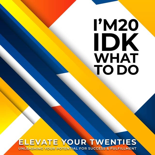 I’m 20, and IDK What to Do: Elevate Your Twenties, Unleashing Your Potential for Success and Fulfilment