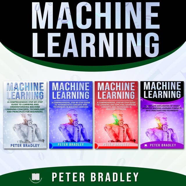 Machine Learning: A Comprehensive, Step-By-Step Guide To Learning And Understanding Machine Learning From Beginners, Intermediate, Advanced, To Expert Concepts and Techniques