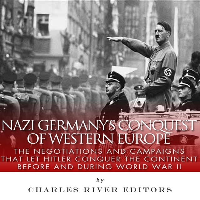 Nazi Germany’s Conquest of Western Europe: The Negotiations and Campaigns that Let Hitler Conquer the Continent Before and During World War II