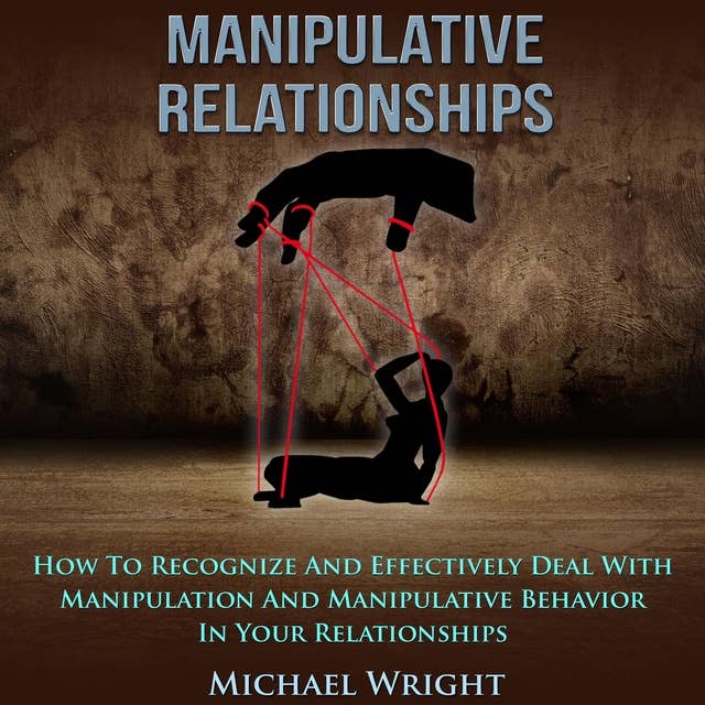 Manipulative Relationships: How To Recognize And Effectively Deal With Manipulation And Manipulative Behavior In Your Relationships