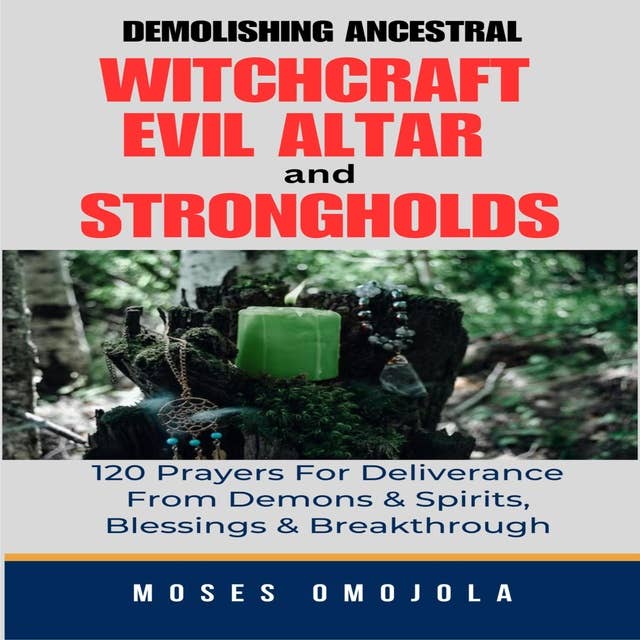 Demolishing Ancestral, Witchcraft, Evil Altar And Strongholds: 120 Prayers For Deliverance From Demons & Spirits, Blessings & Breakthrough