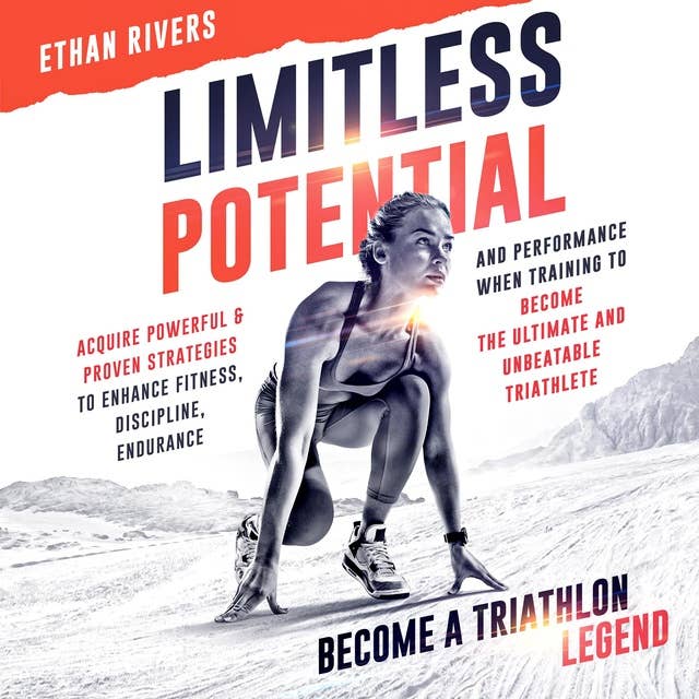 Limitless Potential: Become A Triathlon Legend: Acquire Powerful & Proven Strategies To Enhance Fitness, Discipline, Endurance, And Performance When Training To Become The Ultimate And Unbeatable Triathlete