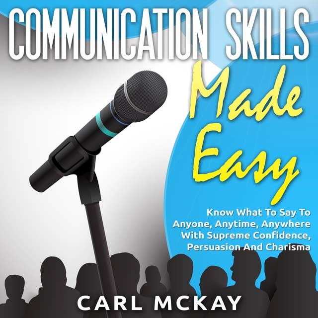 Communication Skills Made Easy: Know What To Say To Anyone, Anytime, Anywhere With Supreme Confidence, Persuasion And Charisma