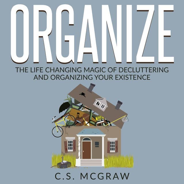 Organize: The Life Changing Magic Of Decluttering And Organizing Your Existence