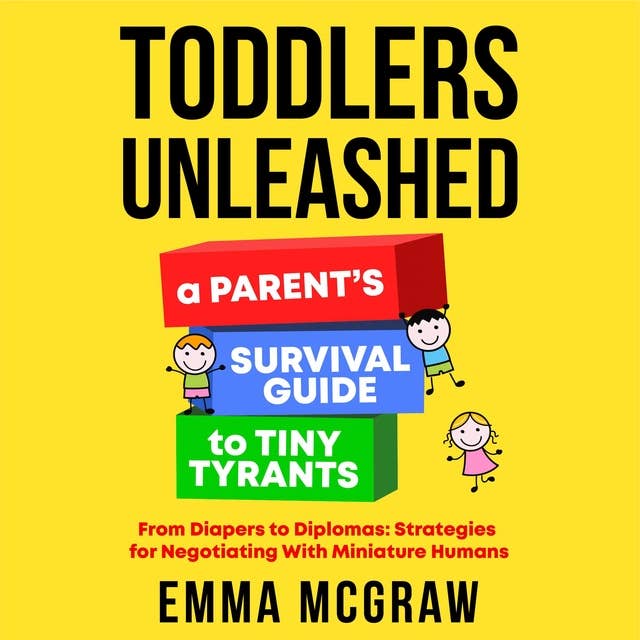Toddlers Unleashed: A Parent's Survival Guide to Tiny Tyrants: From Diapers to Diplomas:  Strategies for Negotiating with  Miniature Humans
