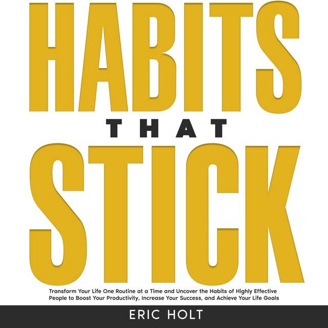 Habits That Stick: Transform Your Life One Routine at a Time and Uncover the Habits of Highly Effective People to Boost Your Productivity, Increase Your Success, and Achieve Your Life Goals.