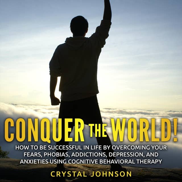 Conquer The World!: How To Be Successful In Life By Overcoming Your Fears, Phobias, Addictions, Depression, And Anxieties Using Cognitive Behavioral Therapy