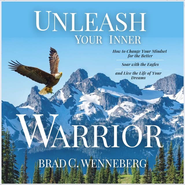 Unleash Your Inner Warrior: How to Change Your Mindset for the Better, Soar With the Eagles, and Live the Life of Your Dreams