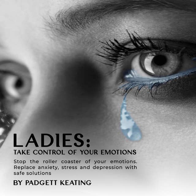 Ladies: Take Control of Your Emotions: Stop the Roller Coaster of Your Emotions and Replace Anxiety, Stress, and Depression with Safe Solutions
