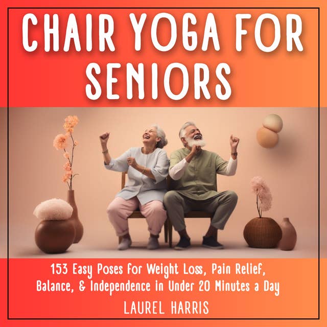 Simple Chair Yoga for Seniors: 153 Easy Poses for Weight Loss, Pain Relief, Balance, & Independence in Under 20 Minutes a Day