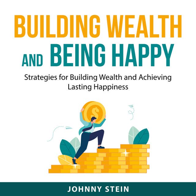 Building Wealth And Being Happy: Strategies for Building Wealth and Achieving Lasting Happiness