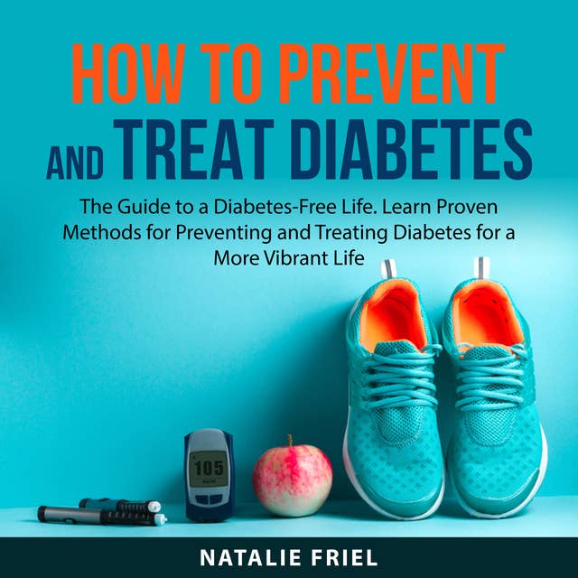 How to Prevent and Treat Diabetes: The Guide to a Diabetes-Free Life. Learn Proven Methods for Preventing and Treating Diabetes for a More Vibrant Life