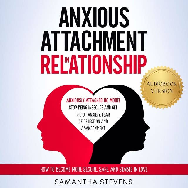 Anxious Attachment in Relationship: Anxiously Attached No More! Stop Being Insecure and Get Rid of Anxiety, Fear of Rejection, and Abandonment | How to Become More Secure, Safe, and Stable in Love
