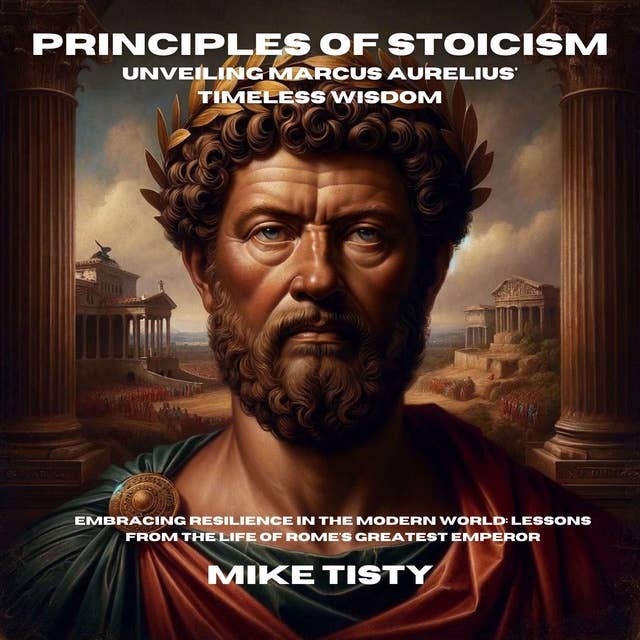 Principles of Stoicism: Unveiling Marcus Aurelius' Timeless Wisdom: Embracing Resilience in the Modern World: Lessons from the Life of Rome's Greatest Emperor