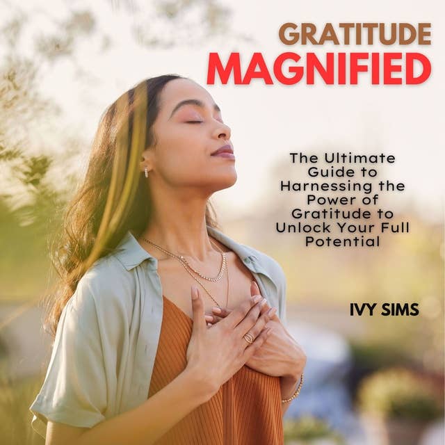 Gratitude Magnified: The Ultimate Guide to Harnessing the Power of Gratitude to Unlock Your Full Potential