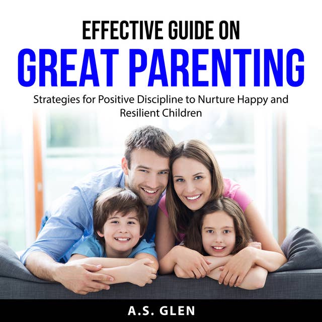 Effective Guide On Great Parenting: Strategies for Positive Discipline to Nurture Happy and Resilient Children