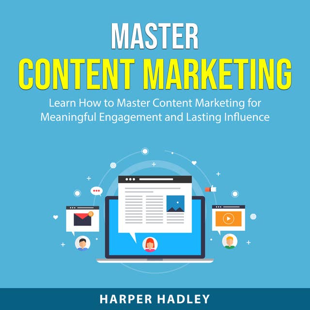 Master Content Marketing: Learn How to Master Content Marketing for Meaningful Engagement and Lasting Influence