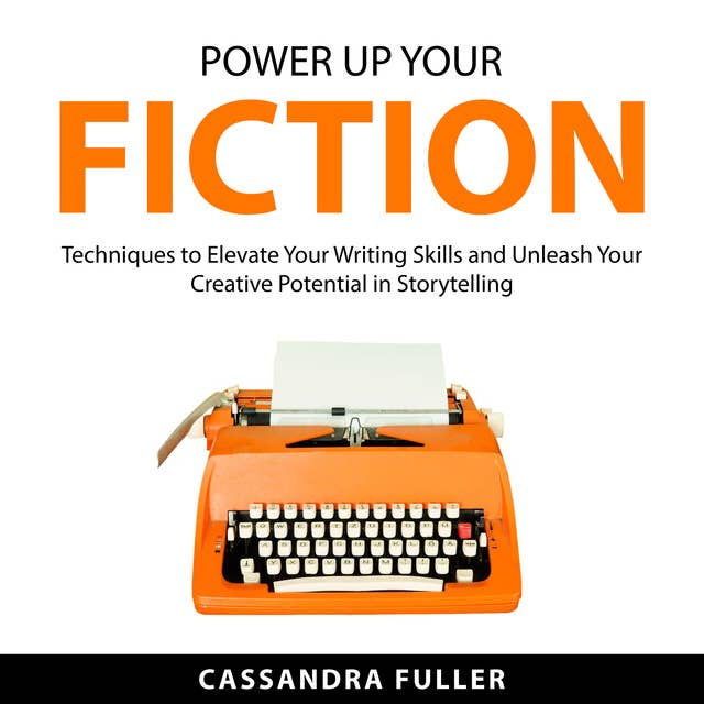 Power Up Your Fiction: Techniques to Elevate Your Writing Skills and Unleash Your Creative Potential in Storytelling