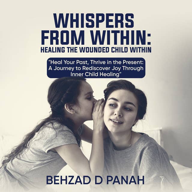 Whispers from Within- Healing the Wounded Child Within: Heal Your Past, Thrive in the Present: A Journey to Rediscover Joy Through Inner Child Healing