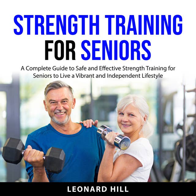 Strength Training for Seniors: A Complete Guide to Safe and Effective Strength Training for Seniors to Live a Vibrant and Independent Lifestyle