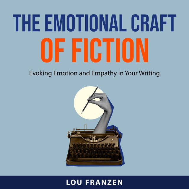 The Emotional Craft of Fiction: Evoking Emotion and Empathy in Your Writing