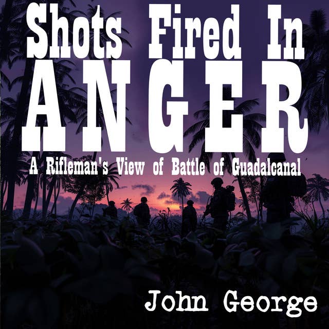 Shots Fired in Anger: A Rifleman's View of Battle of Guadalcanal