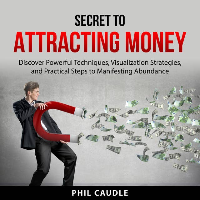 Secret to Attracting Money: Discover Powerful Techniques, Visualization Strategies, and Practical Steps to Manifesting Abundance