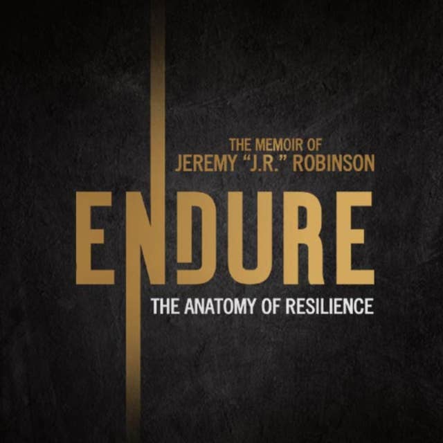 ENDURE: The Anatomy of Resilience: The Memoir of Jeremy “J.R.” Robinson