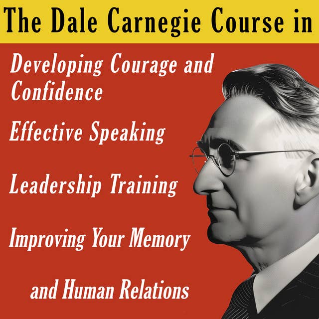 The Dale Carnegie Course: In Developing Courage and Confidence, Effective Speaking, Leadership Training, Improving Your Memory and Human Relations